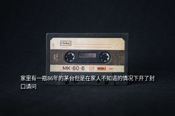 家里有一瓶86年的茅臺(tái)但是在家人不知道的情況下開了封口請(qǐng)問