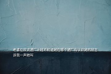 老婆在雙流酒廠上班不知道她在哪個酒廠有認(rèn)識她的就告訴我一聲她叫