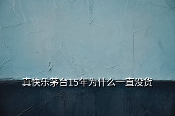 真快樂茅臺(tái)15年為什么一直沒貨