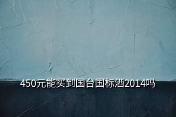 450元能買(mǎi)到國(guó)臺(tái)國(guó)標(biāo)酒2014嗎