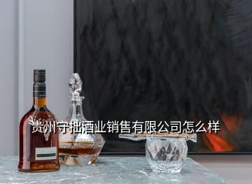 貴州守拙酒業(yè)銷售有限公司怎么樣