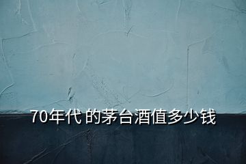 70年代 的茅臺(tái)酒值多少錢(qián)
