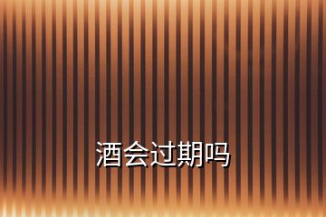 酒會(huì)過(guò)期嗎