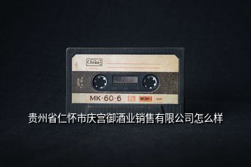 貴州省仁懷市慶宮御酒業(yè)銷(xiāo)售有限公司怎么樣