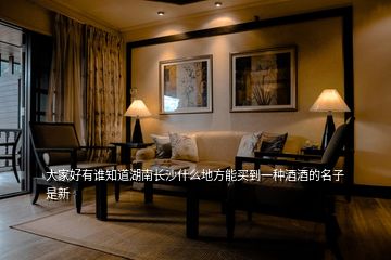 大家好有誰(shuí)知道湖南長(zhǎng)沙什么地方能買到一種酒酒的名子是新