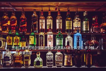 黑龍江省齊齊哈爾強(qiáng)能酒業(yè)食全酒美A6是什么型號(hào) 多少錢(qián)一瓶 謝謝百度