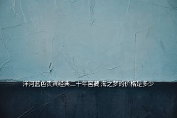 洋河藍(lán)色貴賓經(jīng)典二十年窖藏 海之夢的價(jià)格是多少