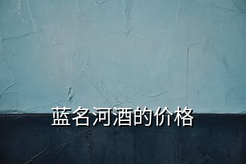藍(lán)名河酒的價格