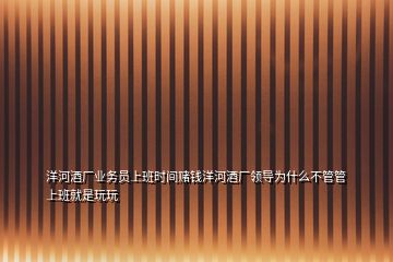洋河酒廠業(yè)務(wù)員上班時間賭錢洋河酒廠領(lǐng)導為什么不管管上班就是玩玩