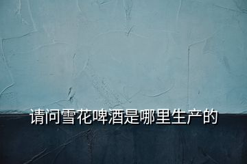 請(qǐng)問雪花啤酒是哪里生產(chǎn)的