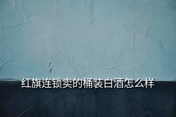 紅旗連鎖賣(mài)的桶裝白酒怎么樣