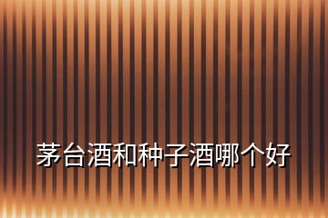 茅臺酒和種子酒哪個(gè)好