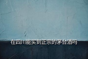 在四川能買到正宗的茅臺酒嗎
