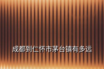 成都到仁懷市茅臺(tái)鎮(zhèn)有多遠(yuǎn)