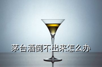 茅臺(tái)酒倒不出來怎么辦