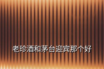 老珍酒和茅臺(tái)迎賓那個(gè)好