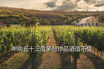 申購五十三度茅臺(tái)珍品酒值不值