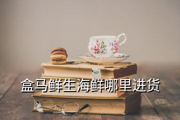 盒馬鮮生海鮮哪里進貨