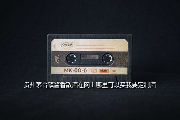 貴州茅臺鎮(zhèn)醬香散酒在網上哪里可以買我要定制酒