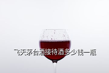 飛天茅臺(tái)酒接待酒多少錢一瓶