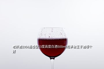 老郎酒1956醬香型53度高度白酒500ml和茅臺王子酒哪個好