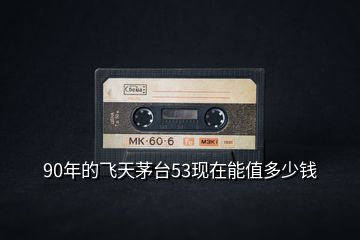 90年的飛天茅臺(tái)53現(xiàn)在能值多少錢