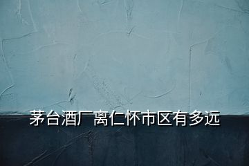 茅臺(tái)酒廠離仁懷市區(qū)有多遠(yuǎn)