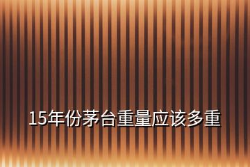 15年份茅臺(tái)重量應(yīng)該多重