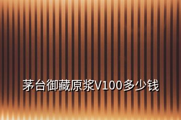 茅臺(tái)御藏原漿V100多少錢