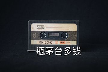 一瓶茅臺(tái)多錢