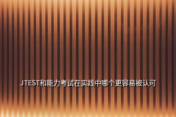 JTEST和能力考試在實踐中哪個更容易被認可