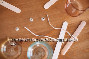 勾兌出茅臺酒的味道說個具體配方比如要在瓶裝酒添加什么配
