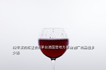 82年買(mǎi)的紅星貴州茅臺(tái)酒國(guó)營(yíng)地方茅臺(tái)酒廠(chǎng)出品值多少錢(qián)