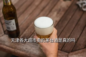 天津各大超市賣的茅臺酒是真的嗎