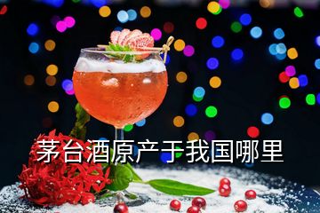 茅臺酒原產于我國哪里