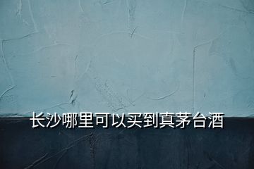 長(zhǎng)沙哪里可以買(mǎi)到真茅臺(tái)酒