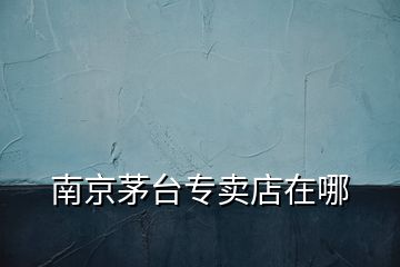南京茅臺(tái)專賣店在哪