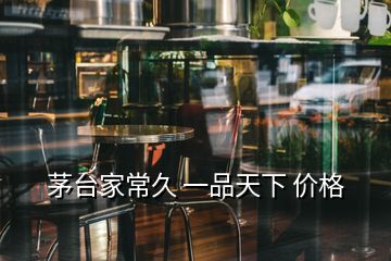 茅臺家常久 一品天下 價格