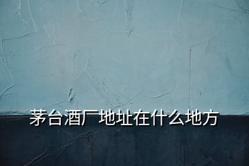 茅臺酒廠地址在什么地方