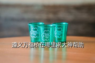遵義萬福橋在哪里求大神幫助