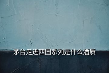 茅臺走進(jìn)四國系列是什么酒質(zhì)