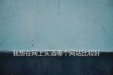 我想在網(wǎng)上買酒哪個(gè)網(wǎng)站比較好