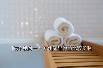 你好 我問(wèn)一下 鄭州哪里假酒比較多啊