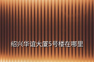 紹興華誼大廈5號(hào)樓在哪里
