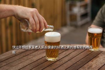 快過年想給家里老人買點(diǎn)健康的好酒之類的誰(shuí)有好的推薦呢