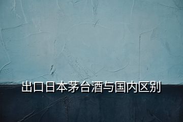 出口日本茅臺(tái)酒與國內(nèi)區(qū)別