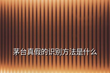 茅臺真假的識別方法是什么