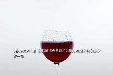 請(qǐng)問(wèn)2005年出廠的53度飛天貴州茅臺(tái)500ML裝帶杯的多少錢一瓶