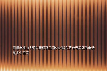 南陽(yáng)市獨(dú)山大道與建設(shè)路口南50米路東茅臺(tái)專賣店的電話是多少百度