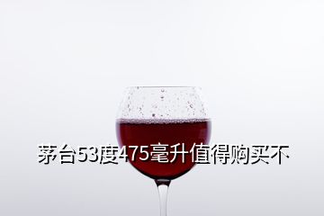 茅臺(tái)53度475毫升值得購(gòu)買不